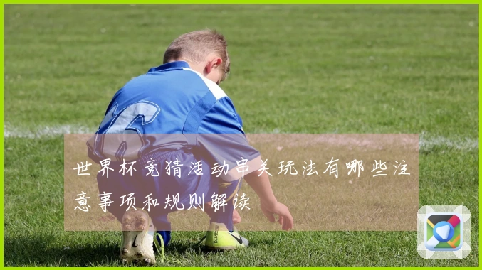 世界杯竞猜活动串关玩法有哪些注意事项和规则解读