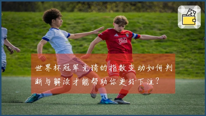 世界杯冠军竞猜的指数变动如何判断与解读才能帮助你更好下注？